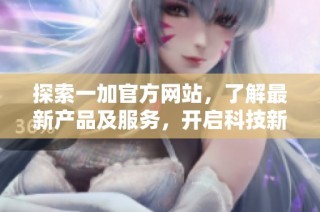 探索一加官方网站，了解最新产品及服务，开启科技新体验