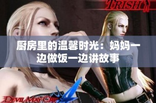 厨房里的温馨时光：妈妈一边做饭一边讲故事