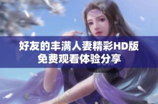 好友的丰满人妻精彩HD版免费观看体验分享
