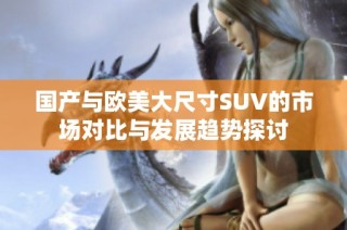 国产与欧美大尺寸SUV的市场对比与发展趋势探讨