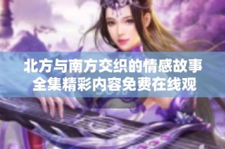 北方与南方交织的情感故事 全集精彩内容免费在线观赏