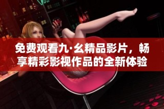 免费观看九·幺精品影片，畅享精彩影视作品的全新体验