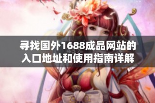 寻找国外1688成品网站的入口地址和使用指南详解