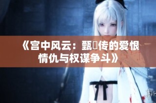 《宫中风云：甄嬛传的爱恨情仇与权谋争斗》