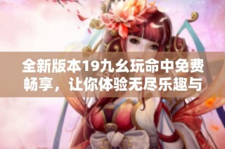 全新版本19九幺玩命中免费畅享，让你体验无尽乐趣与刺激