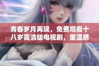 青春岁月再现，免费观看十八岁高清版电视剧，重温感动与成长的故事