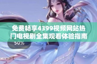 免费畅享4399视频网站热门电视剧全集观看体验指南