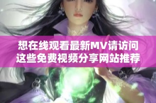 想在线观看最新MV请访问这些免费视频分享网站推荐