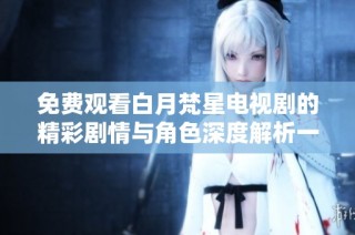 免费观看白月梵星电视剧的精彩剧情与角色深度解析一网打尽