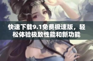 快速下载9.1免费极速版，轻松体验极致性能和新功能