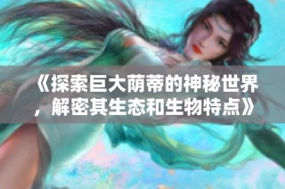 《探索巨大荫蒂的神秘世界，解密其生态和生物特点》