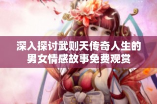 深入探讨武则天传奇人生的男女情感故事免费观赏