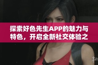 探索好色先生APP的魅力与特色，开启全新社交体验之旅