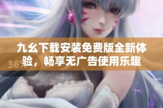 九幺下载安装免费版全新体验，畅享无广告使用乐趣
