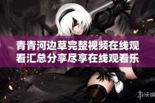 青青河边草完整视频在线观看汇总分享尽享在线观看乐趣