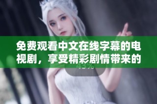 免费观看中文在线字幕的电视剧，享受精彩剧情带来的视听盛宴