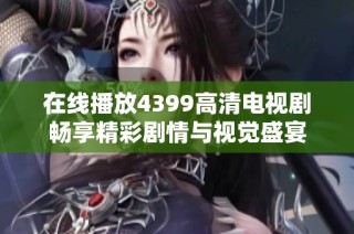 在线播放4399高清电视剧畅享精彩剧情与视觉盛宴