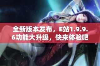 全新版本发布，E站1.9.9.6功能大升级，快来体验吧！