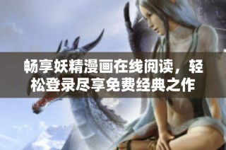 畅享妖精漫画在线阅读，轻松登录尽享免费经典之作