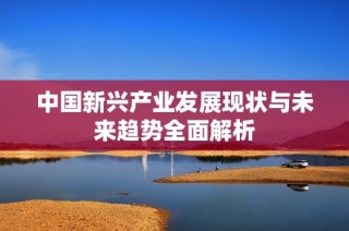 中国新兴产业发展现状与未来趋势全面解析