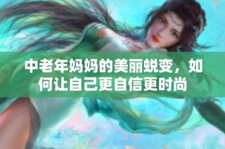 中老年妈妈的美丽蜕变，如何让自己更自信更时尚