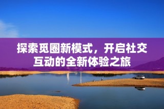 探索觅圈新模式，开启社交互动的全新体验之旅