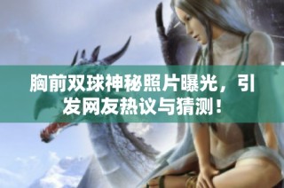 胸前双球神秘照片曝光，引发网友热议与猜测！