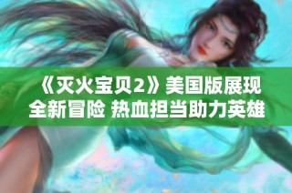 《灭火宝贝2》美国版展现全新冒险 热血担当助力英雄成团