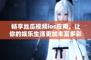 畅享丝瓜视频ios应用，让你的娱乐生活更加丰富多彩
