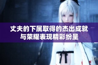 丈夫的下属取得的杰出成就与荣耀表现精彩纷呈