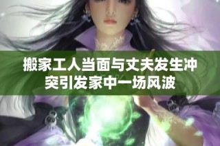 搬家工人当面与丈夫发生冲突引发家中一场风波