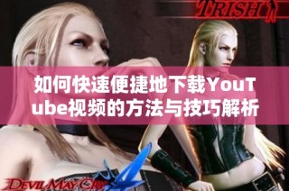 如何快速便捷地下载YouTube视频的方法与技巧解析