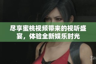 尽享蜜桃视频带来的视听盛宴，体验全新娱乐时光
