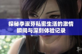 探秘李淑芬私密生活的激情瞬间与深刻体验记录