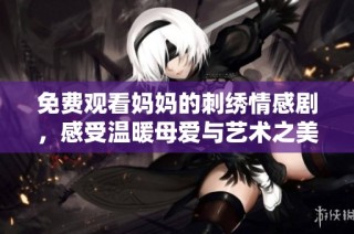 免费观看妈妈的刺绣情感剧，感受温暖母爱与艺术之美