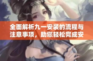 全面解析九一安装的流程与注意事项，助您轻松完成安装任务