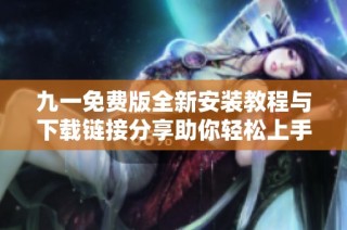 九一免费版全新安装教程与下载链接分享助你轻松上手使用