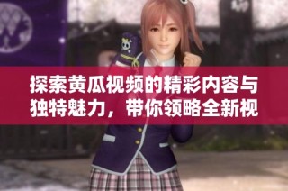 探索黄瓜视频的精彩内容与独特魅力，带你领略全新视听体验