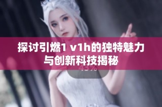 探讨引燃1 v1h的独特魅力与创新科技揭秘