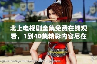 北上电视剧全集免费在线观看，1到40集精彩内容尽在掌握之中