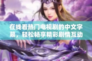 在线看热门电视剧的中文字幕，轻松畅享精彩剧情互动体验