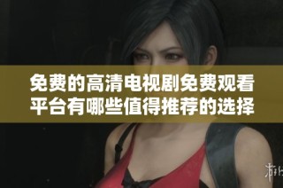 免费的高清电视剧免费观看平台有哪些值得推荐的选择