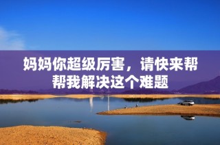 妈妈你超级厉害，请快来帮帮我解决这个难题