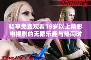 畅享免费观看18岁以上精彩电视剧的无限乐趣与热闹时光