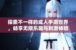 探索不一样的成人手游世界，畅享无限乐趣与刺激体验