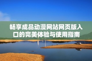 畅享成品动漫网站网页版入口的完美体验与使用指南