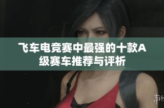 飞车电竞赛中最强的十款A级赛车推荐与评析