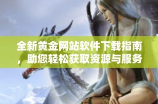 全新黄金网站软件下载指南，助您轻松获取资源与服务