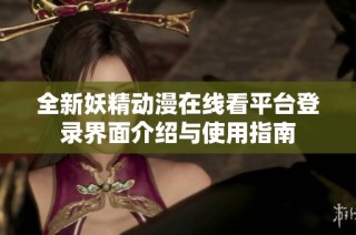 全新妖精动漫在线看平台登录界面介绍与使用指南