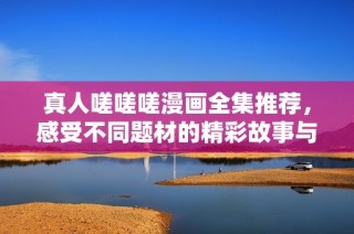 真人嗟嗟嗟漫画全集推荐，感受不同题材的精彩故事与角色魅力
